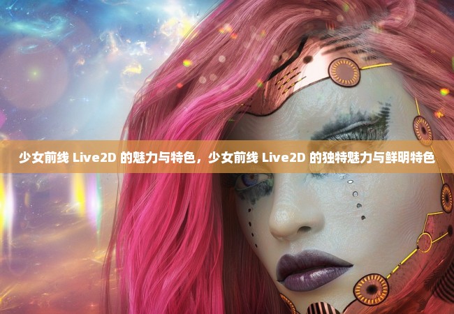 少女前线 Live2D 的魅力与特色，少女前线 Live2D 的独特魅力与鲜明特色